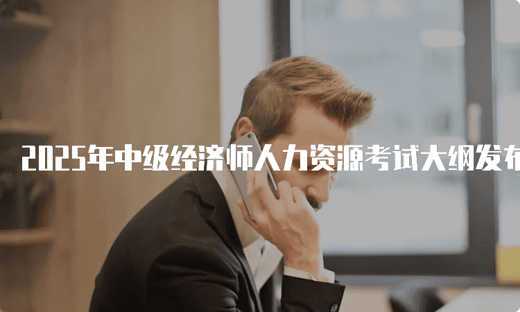 2025年中级经济师人力资源考试大纲发布时间定了吗？在哪儿下载？