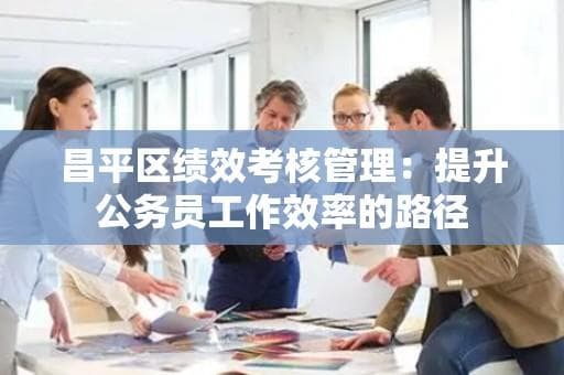 昌平区绩效考核管理：提升公务员工作效率的路径
