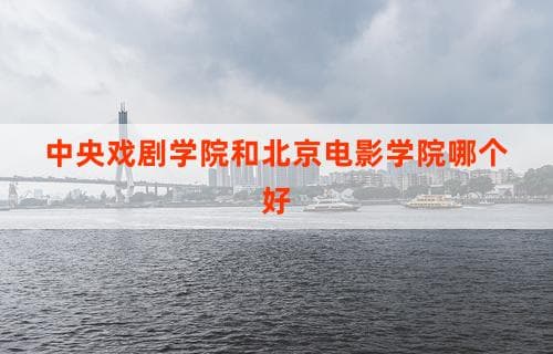中央戏剧学院和北京电影学院哪个好？ 一个深入比较的视角