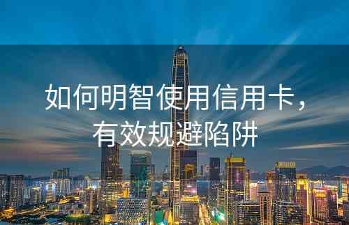 如何明智使用信用卡，有效规避陷阱