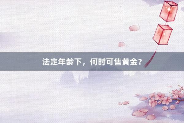 法定年龄下个人何时可以合法销售黄金？