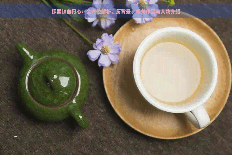 探索铁血丹心：全方位解析、历背景、相关作品与人物介绍