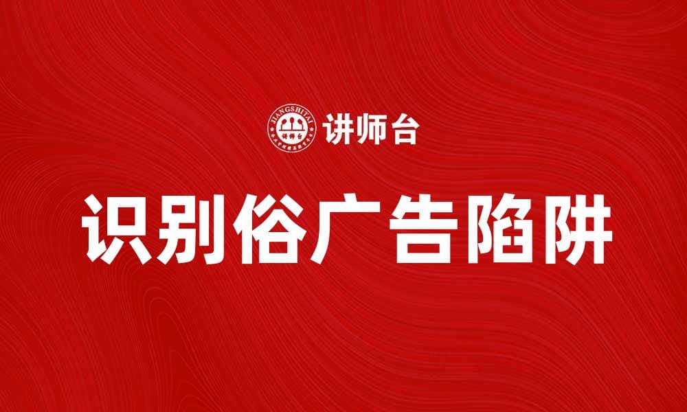 如何识别和避免俗广告的陷阱与误导