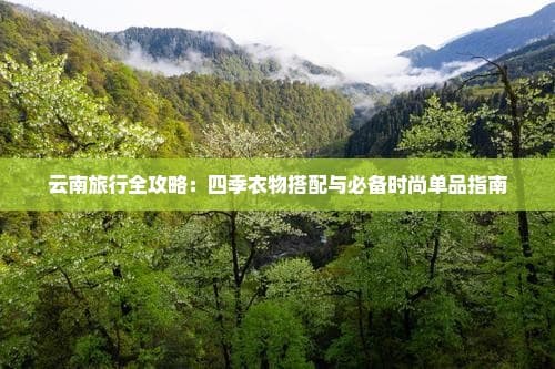 云南旅行全攻略：四季衣物搭配与必备时尚单品指南