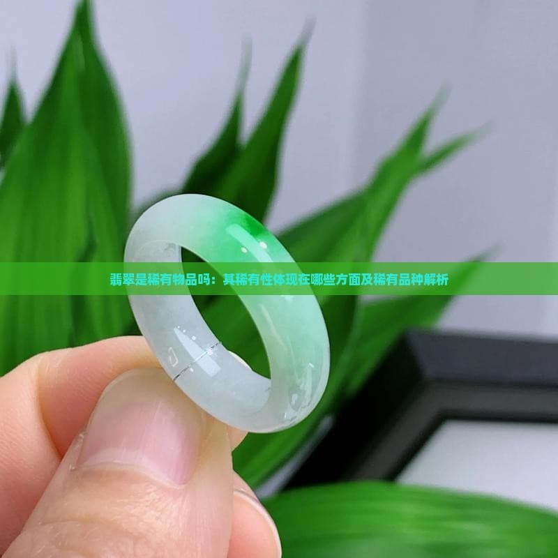 翡翠是稀有物品吗：其稀有性体现在哪些方面及稀有品种解析