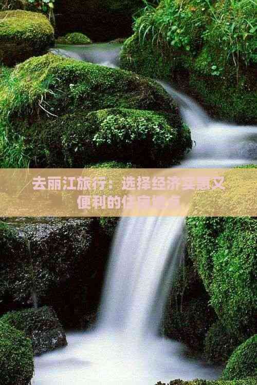去丽江旅行：选择经济实惠又便利的住宿地点