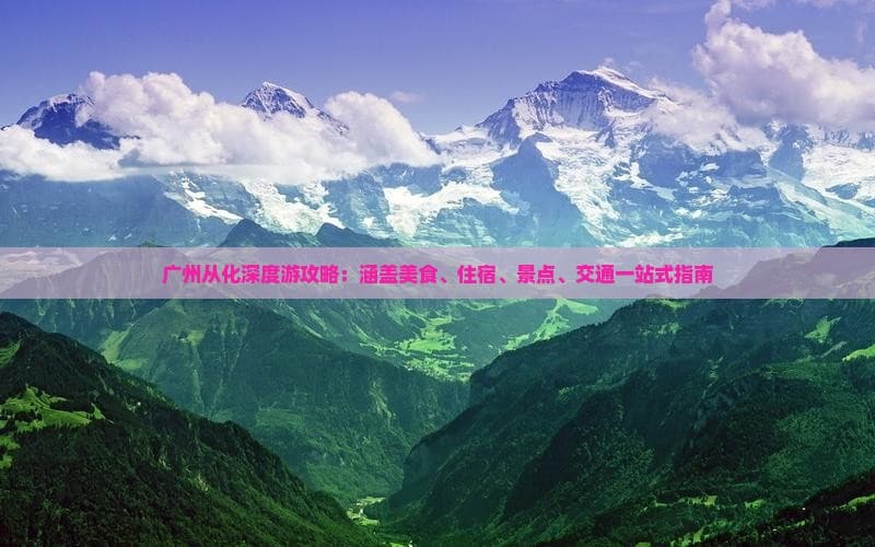 广州从化深度游攻略：涵盖美食、住宿、景点、交通一站式指南