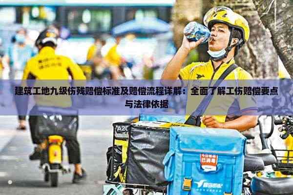 建筑工地九级伤残赔偿标准及赔偿流程详解：全面了解工伤赔偿要点与法律依据