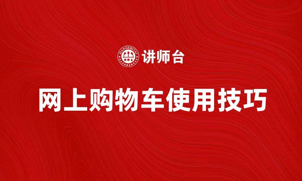 提升购物体验的网上购物车使用技巧