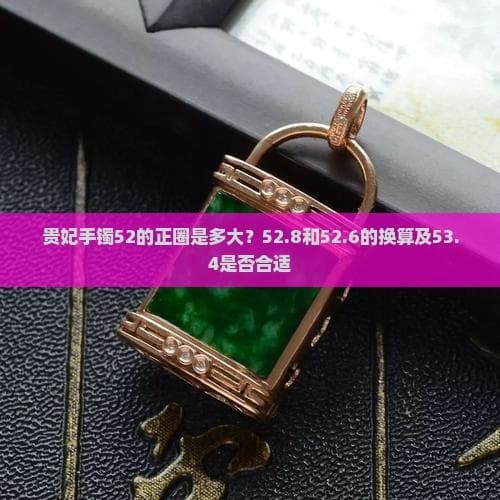 贵妃手镯52的正圈是多大？52.8和52.6的换算及53.4是否合适