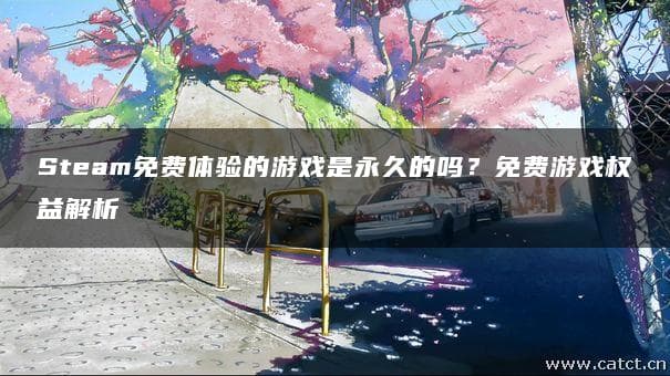 Steam免费体验的游戏是永久的吗？免费游戏权益解析