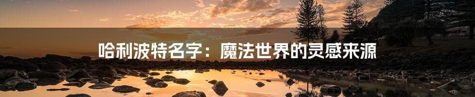 哈利波特名字：魔法世界的灵感来源