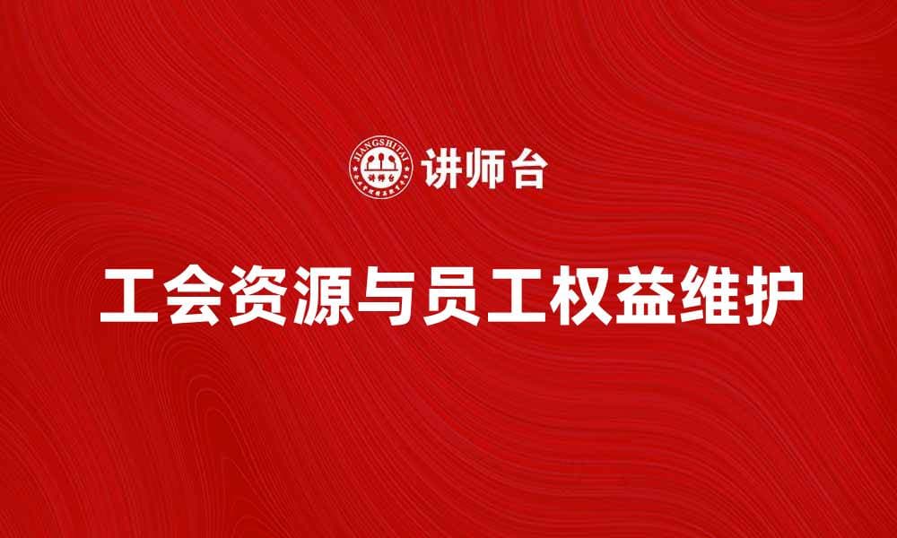 工会资源助力员工权益维护与发展