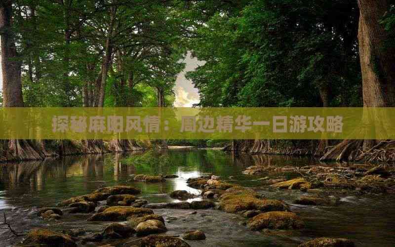 探秘麻阳风情：周边精华一日游攻略