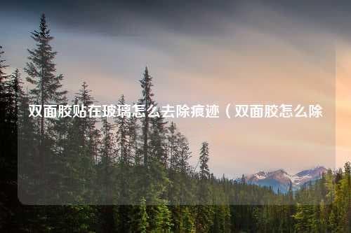 双面胶贴在玻璃怎么去除痕迹（双面胶怎么除掉不留痕迹）