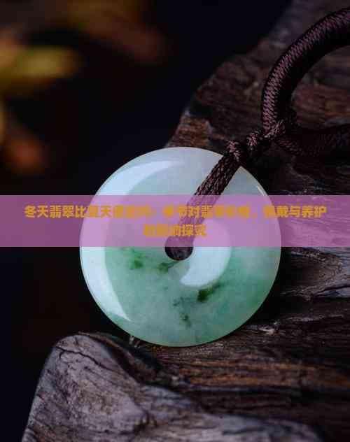冬天翡翠比夏天便宜吗：季节对翡翠价格、佩戴与养护的影响探究