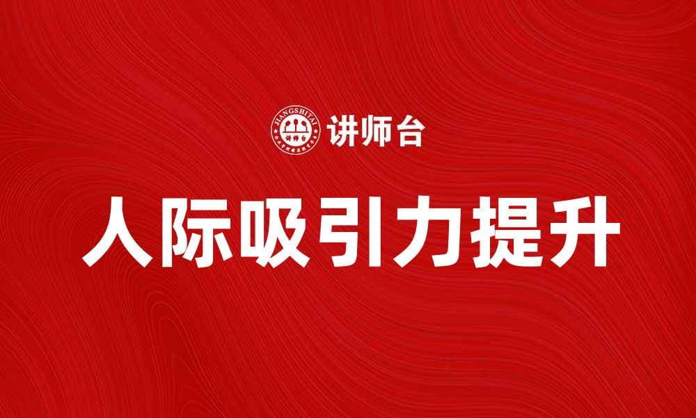 人际吸引：如何提升你的社交魅力与人际关系
