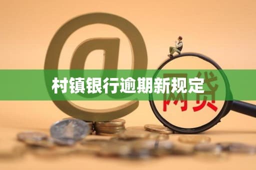 村镇银行逾期新规：构建健康可持续的农村信贷环境