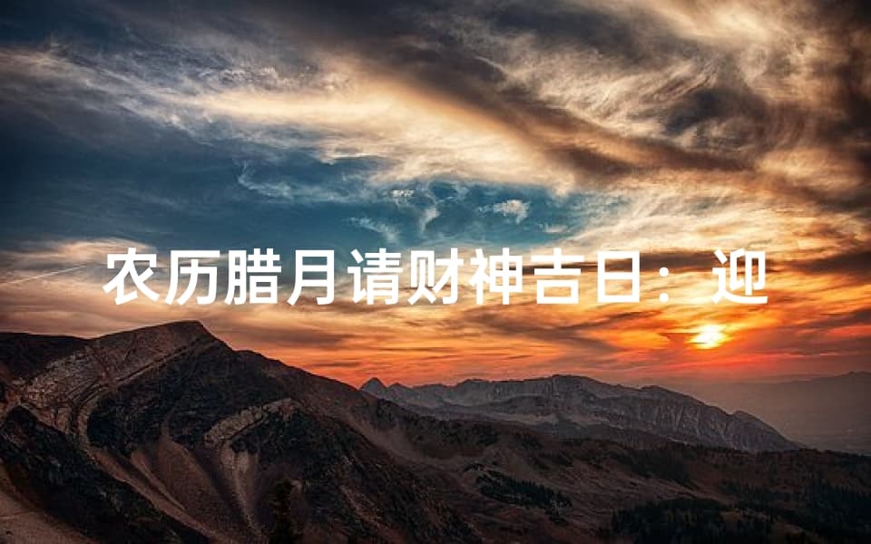 农历腊月请财神吉日：迎祥纳福，财运亨通吉日选