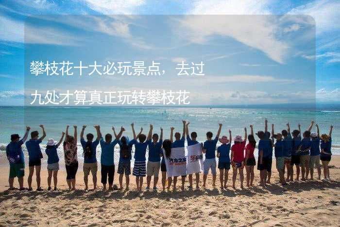 攀枝花十大必玩景点，去过九处才算真正玩转攀枝花