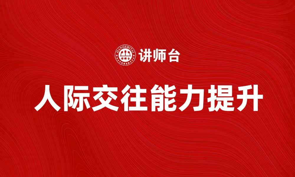 提升人际交往能力：从理论到实践的全方位指南