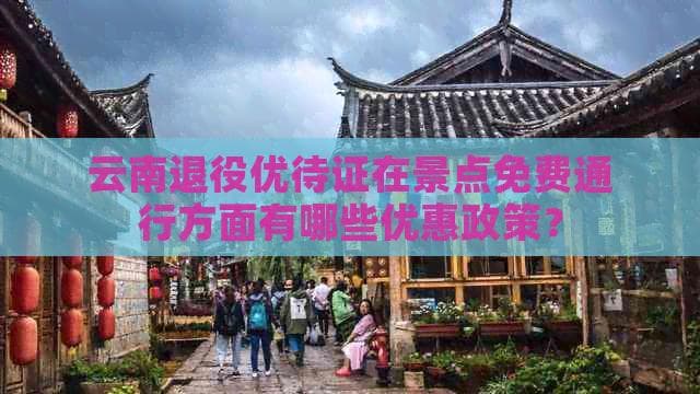 云南退役优待证在景点免费通行方面有哪些优惠政策？