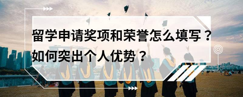 留学申请奖项和荣誉怎么填写？如何突出个人优势？
