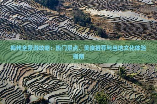 梅州全景游攻略：热门景点、美食推荐与当地文化体验指南