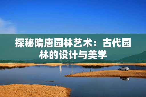 探秘隋唐园林艺术：古代园林的设计与美学