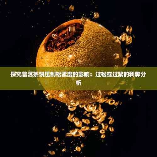 探究普洱茶饼压制松紧度的影响：过松或过紧的利弊分析