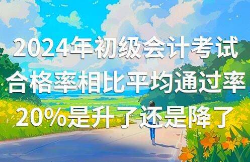 2024年初级会计考试合格率相比平均通过率20%是升了还是降了
