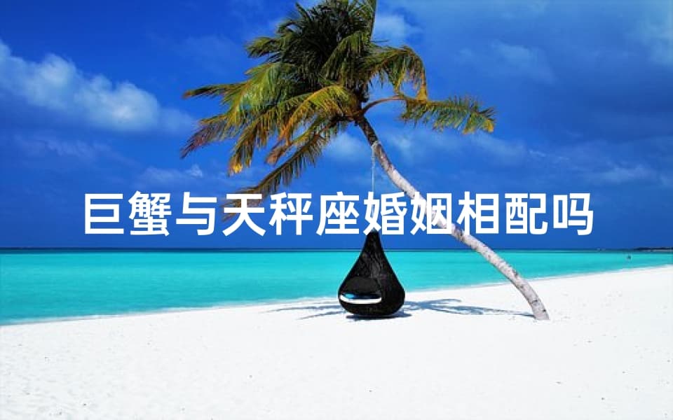 巨蟹与天秤座婚姻相配吗？（巨蟹与天秤：婚姻相配的星座组合？）