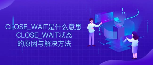CLOSE_WAIT是什么意思？CLOSE_WAIT状态的原因与解决方法