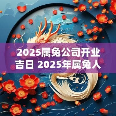 2025属兔公司开业吉日 2025年属兔人开业吉日