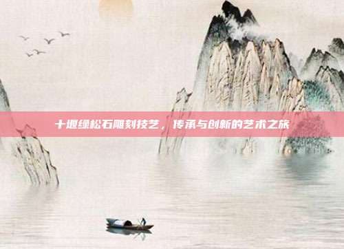 十堰绿松石雕刻技艺，传承与创新的艺术之旅