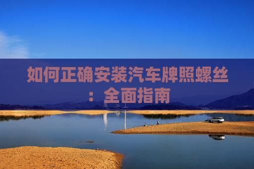 如何正确安装汽车牌照螺丝：全面指南