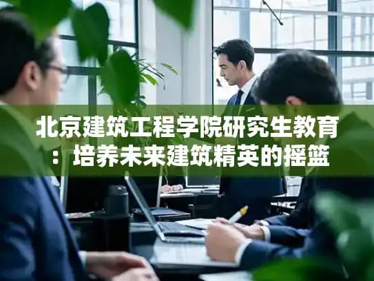 北京建筑工程学院研究生教育：培养未来建筑精英的摇篮