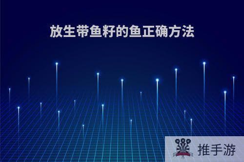 放生带鱼籽的鱼正确方法(放生带鱼籽的鱼正确方法图片)