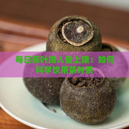 每日茶叶摄入量上限：如何科学饮用茶叶茶