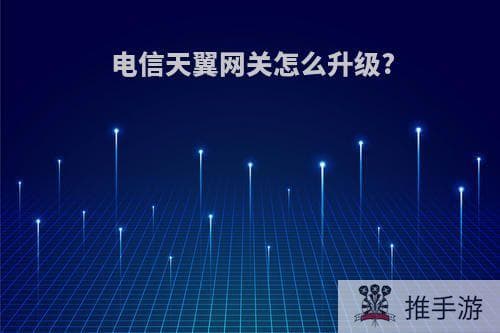 电信天翼网关升级指南：手动升级与自动升级全攻略