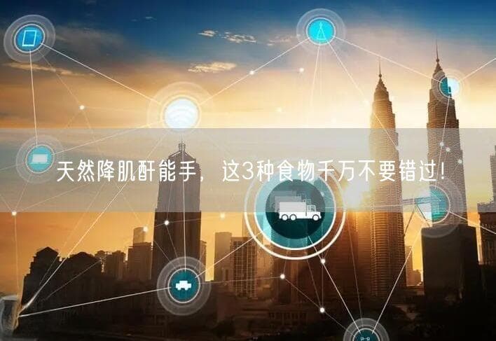 天然降肌酐能手，这3种食物千万不要错过！