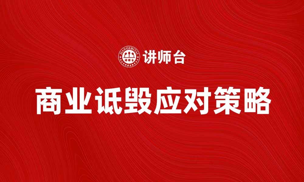 如何有效应对商业诋毁带来的负面影响
