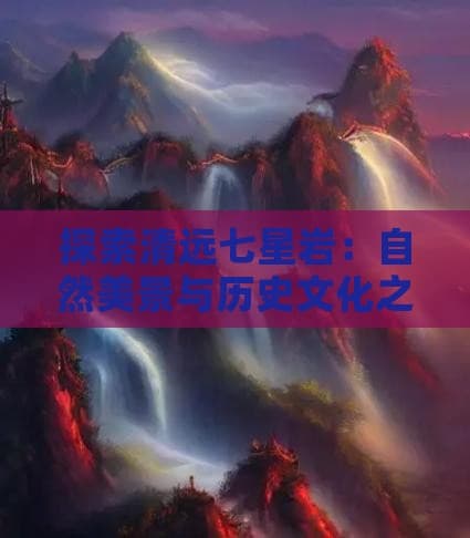 探索清远七星岩：自然美景与历史文化之旅