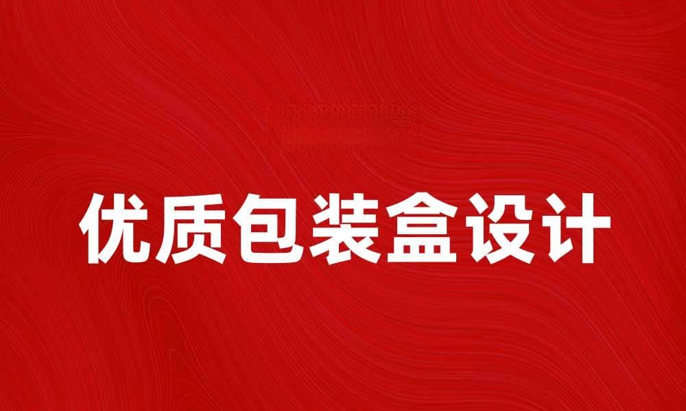 优质包装盒提升产品价值与品牌形象