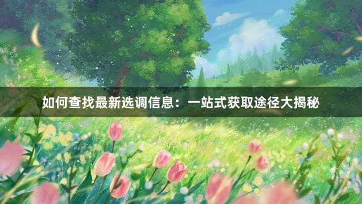 如何查找最新选调信息：一站式获取途径大揭秘
