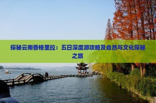 探秘云南香格里拉：五日深度游攻略及自然与文化探秘之旅