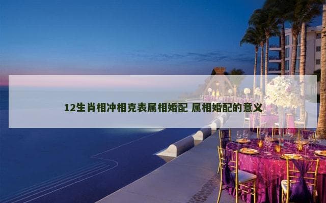 12生肖相冲相克表属相婚配 属相婚配的意义
