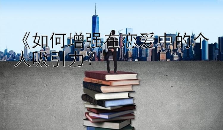 如何增强在恋爱中的个人吸引力？