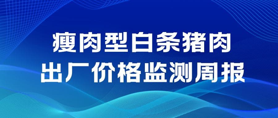 全国六大区2025年第7周瘦肉型白条猪肉出厂价格监测周报——多数区域环比明显下跌