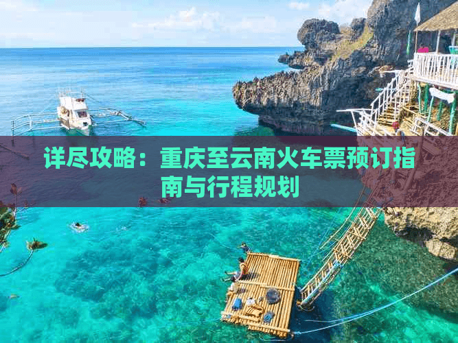 详尽攻略：重庆至云南火车票预订指南与行程规划
